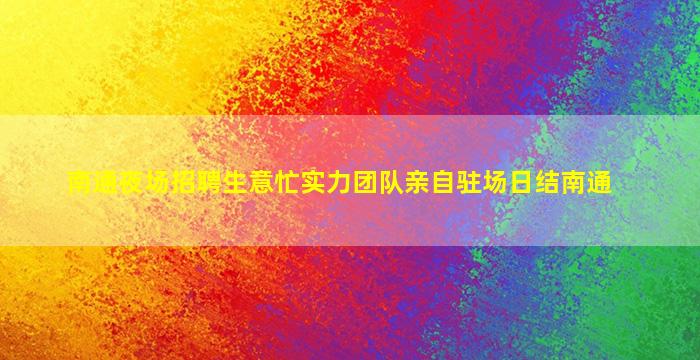 南通夜场招聘生意忙实力团队亲自驻场日结南通