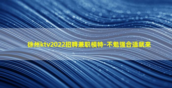 徐州ktv2022招聘兼职模特-不勉强合适就来