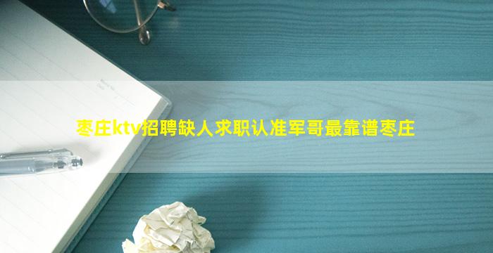 枣庄ktv招聘缺人求职认准军哥最靠谱枣庄